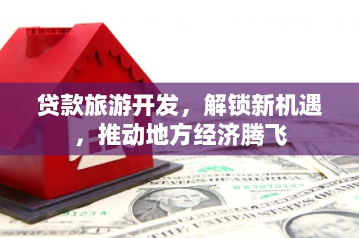 大渡口贷款旅游开发，解锁新机遇，推动地方经济腾飞