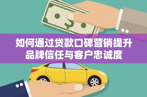 大渡口如何通过贷款口碑营销提升品牌信任与客户忠诚度
