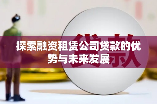 大渡口探索融资租赁公司贷款的优势与未来发展