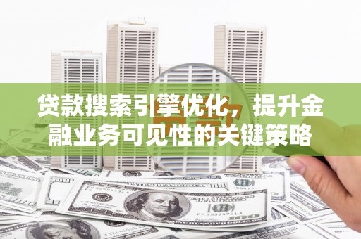 大渡口贷款搜索引擎优化，提升金融业务可见性的关键策略