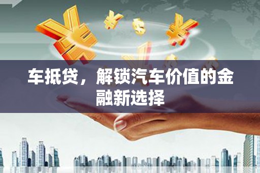 大渡口车抵贷，解锁汽车价值的金融新选择