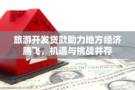 大渡口旅游开发贷款助力地方经济腾飞，机遇与挑战并存
