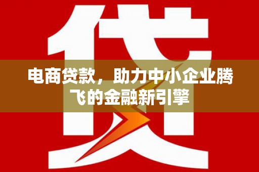 大渡口电商贷款，助力中小企业腾飞的金融新引擎