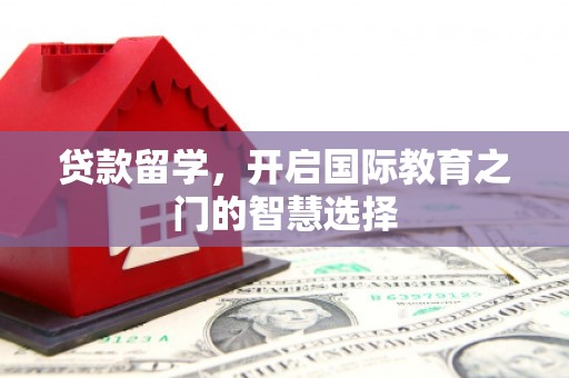 大渡口贷款留学，开启国际教育之门的智慧选择