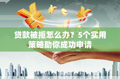 大渡口贷款被拒怎么办？5个实用策略助你成功申请