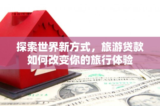 大渡口探索世界新方式，旅游贷款如何改变你的旅行体验