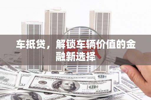 大渡口车抵贷，解锁车辆价值的金融新选择