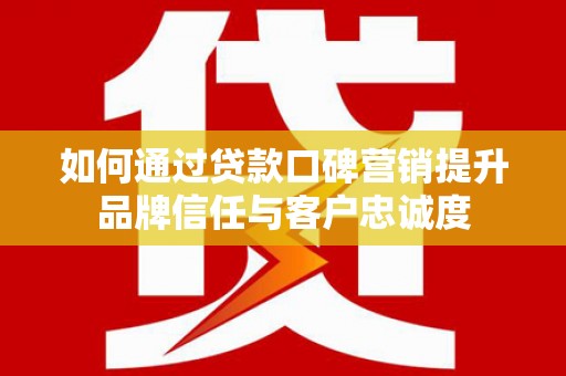 大渡口如何通过贷款口碑营销提升品牌信任与客户忠诚度