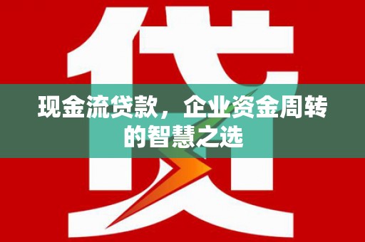 大渡口现金流贷款，企业资金周转的智慧之选