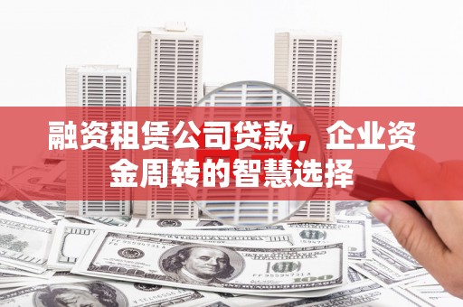 大渡口融资租赁公司贷款，企业资金周转的智慧选择