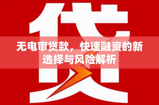 大渡口无电审贷款，快速融资的新选择与风险解析