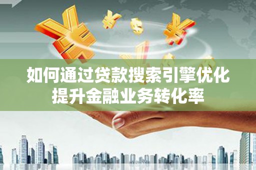 大渡口如何通过贷款搜索引擎优化提升金融业务转化率