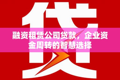 大渡口融资租赁公司贷款，企业资金周转的智慧选择
