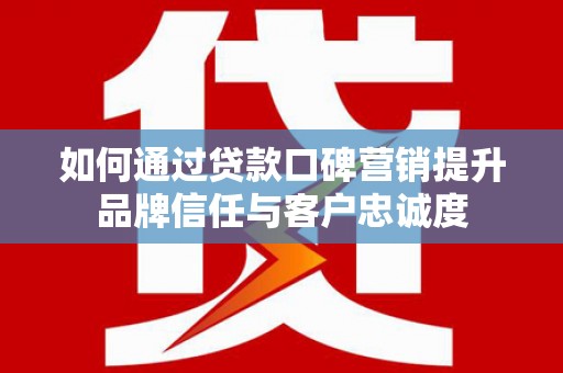 大渡口如何通过贷款口碑营销提升品牌信任与客户忠诚度