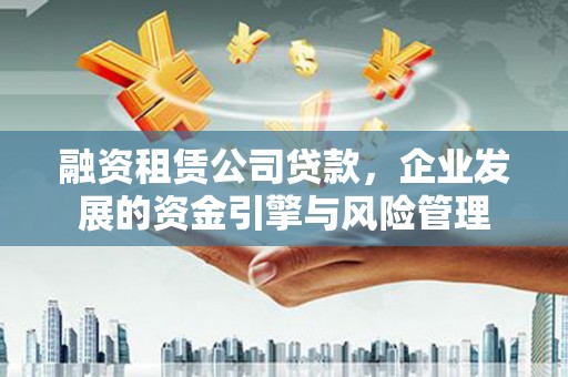 大渡口融资租赁公司贷款，企业发展的资金引擎与风险管理