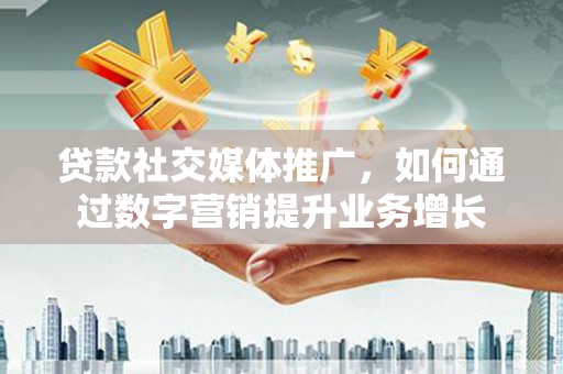 大渡口贷款社交媒体推广，如何通过数字营销提升业务增长