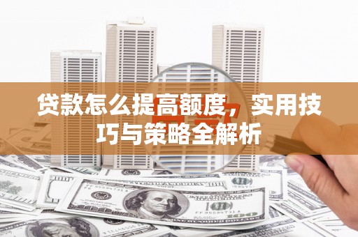 大渡口贷款怎么提高额度，实用技巧与策略全解析