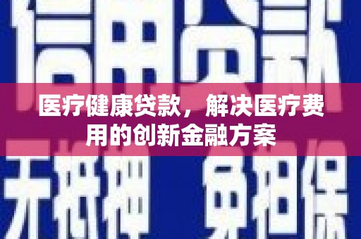 大渡口医疗健康贷款，解决医疗费用的创新金融方案