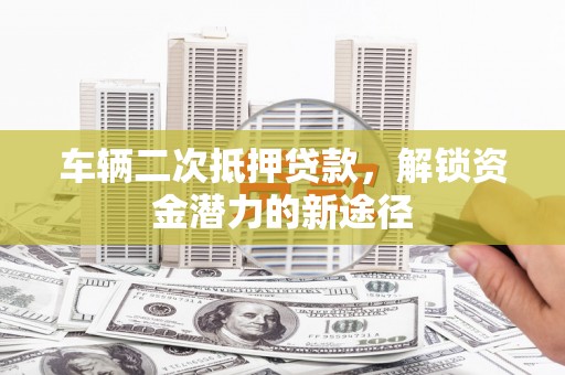 大渡口车辆二次抵押贷款，解锁资金潜力的新途径