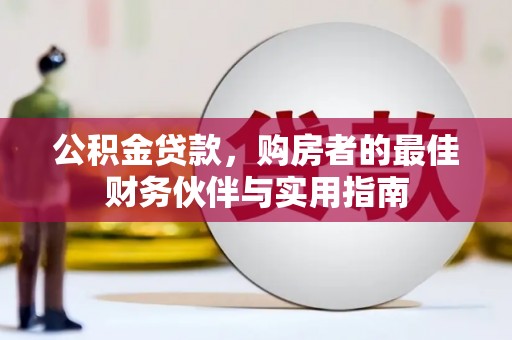 大渡口公积金贷款，购房者的最佳财务伙伴与实用指南
