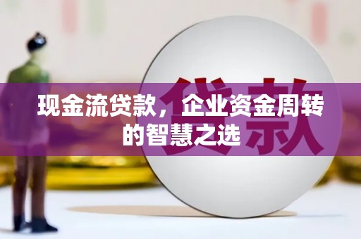 大渡口现金流贷款，企业资金周转的智慧之选