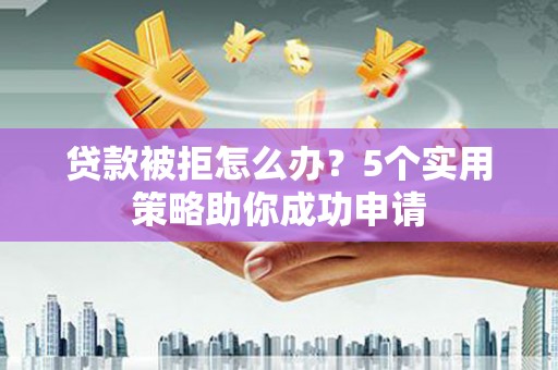 大渡口贷款被拒怎么办？5个实用策略助你成功申请