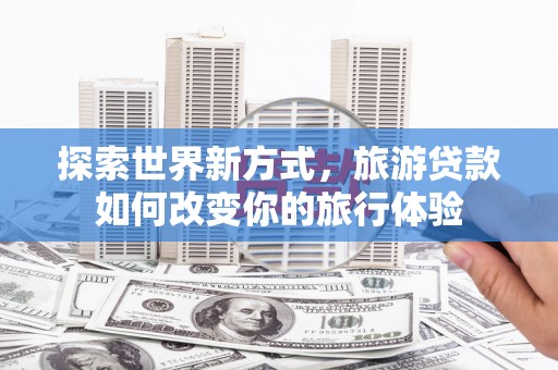 大渡口探索世界新方式，旅游贷款如何改变你的旅行体验